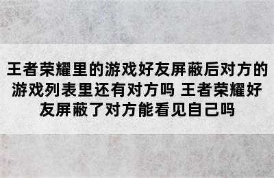 王者荣耀里的游戏好友屏蔽后对方的游戏列表里还有对方吗 王者荣耀好友屏蔽了对方能看见自己吗